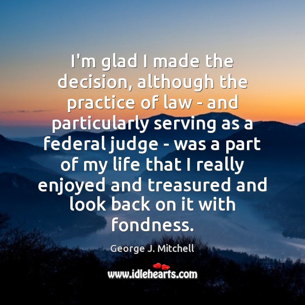 I’m glad I made the decision, although the practice of law – George J. Mitchell Picture Quote