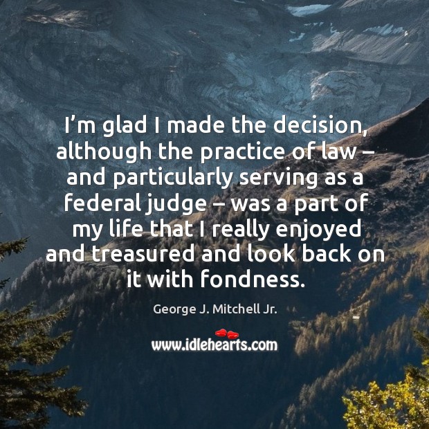 I’m glad I made the decision, although the practice of law George J. Mitchell Jr. Picture Quote