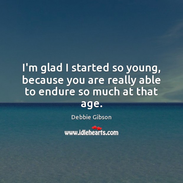 I’m glad I started so young, because you are really able to endure so much at that age. Debbie Gibson Picture Quote