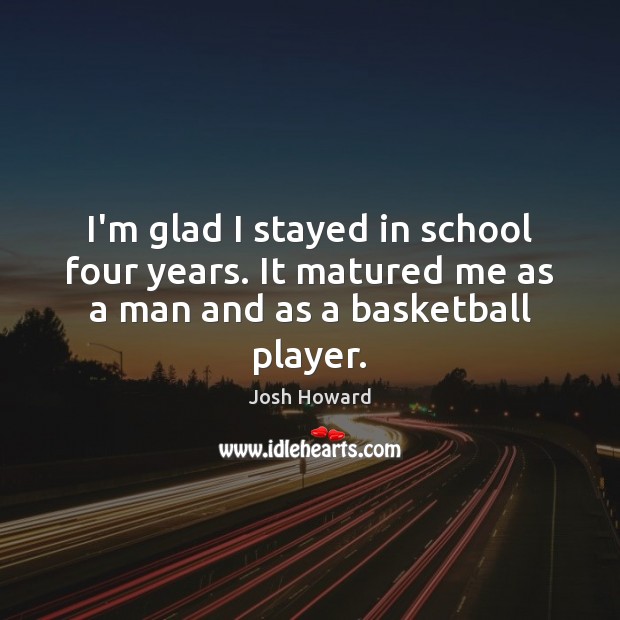 I’m glad I stayed in school four years. It matured me as a man and as a basketball player. Josh Howard Picture Quote
