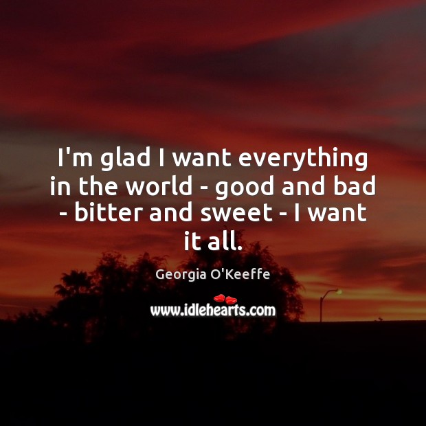 I’m glad I want everything in the world – good and bad – bitter and sweet – I want it all. Georgia O’Keeffe Picture Quote