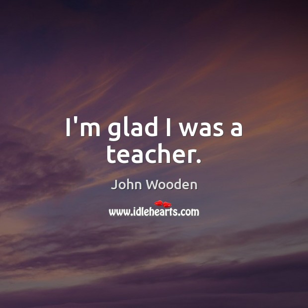 I’m glad I was a teacher. John Wooden Picture Quote