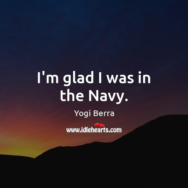 I’m glad I was in the Navy. Yogi Berra Picture Quote