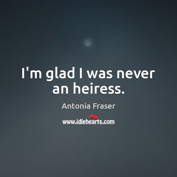 I’m glad I was never an heiress. Antonia Fraser Picture Quote