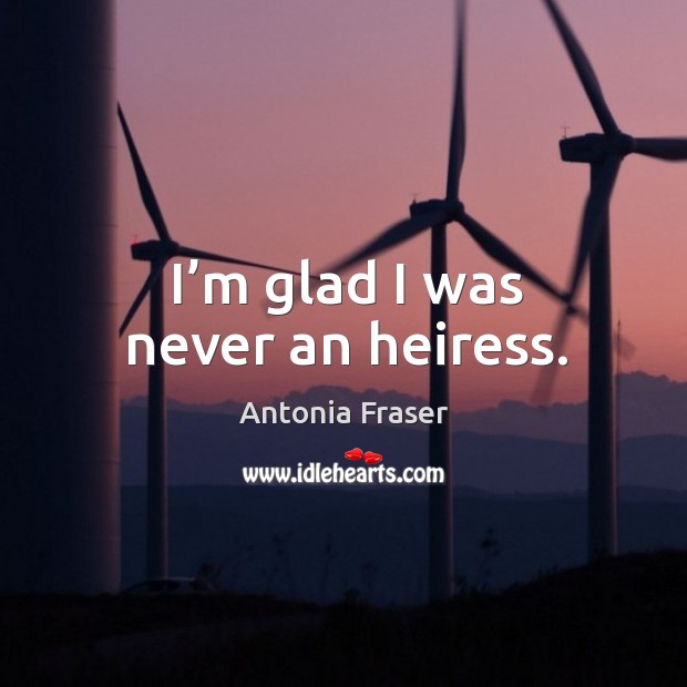 I’m glad I was never an heiress. Antonia Fraser Picture Quote