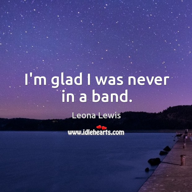 I’m glad I was never in a band. Leona Lewis Picture Quote