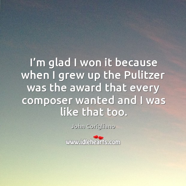 I’m glad I won it because when I grew up the pulitzer was the award that every composer wanted and I was like that too. John Corigliano Picture Quote