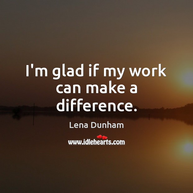 I’m glad if my work can make a difference. Lena Dunham Picture Quote