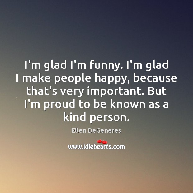 I’m glad I’m funny. I’m glad I make people happy, because that’s Ellen DeGeneres Picture Quote