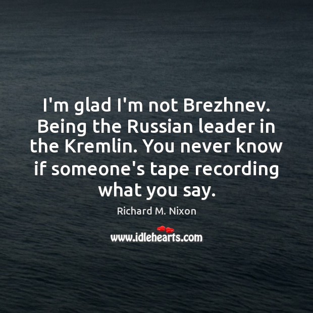 I’m glad I’m not Brezhnev. Being the Russian leader in the Kremlin. Richard M. Nixon Picture Quote