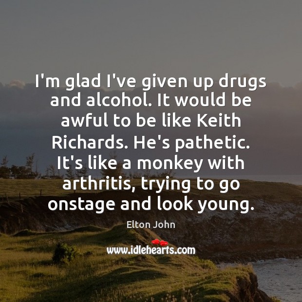 I’m glad I’ve given up drugs and alcohol. It would be awful Image