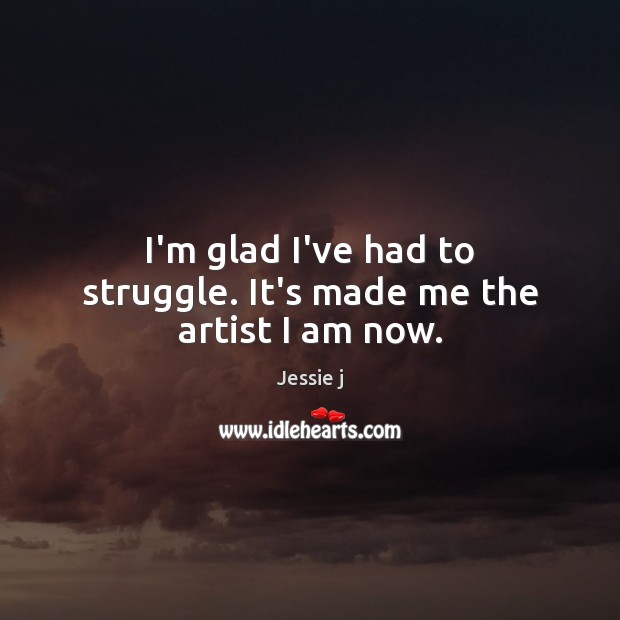I’m glad I’ve had to struggle. It’s made me the artist I am now. Jessie j Picture Quote