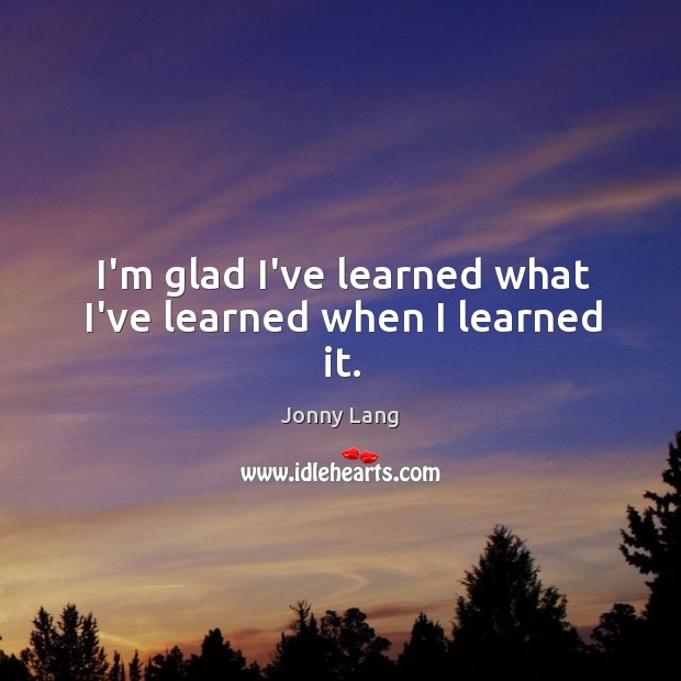 I’m glad I’ve learned what I’ve learned when I learned it. Jonny Lang Picture Quote