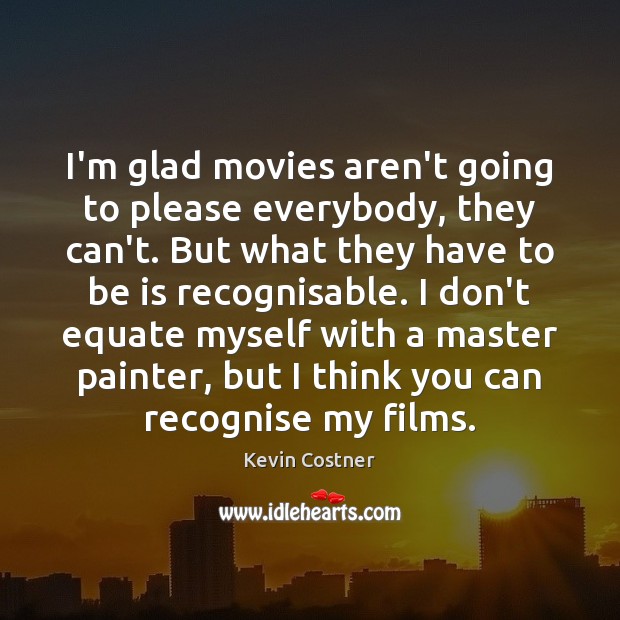 I’m glad movies aren’t going to please everybody, they can’t. But what Kevin Costner Picture Quote