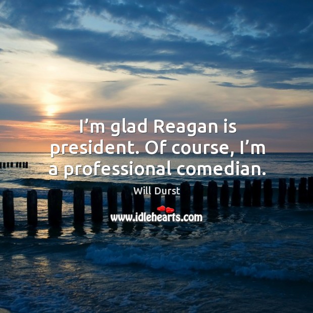 I’m glad reagan is president. Of course, I’m a professional comedian. Will Durst Picture Quote