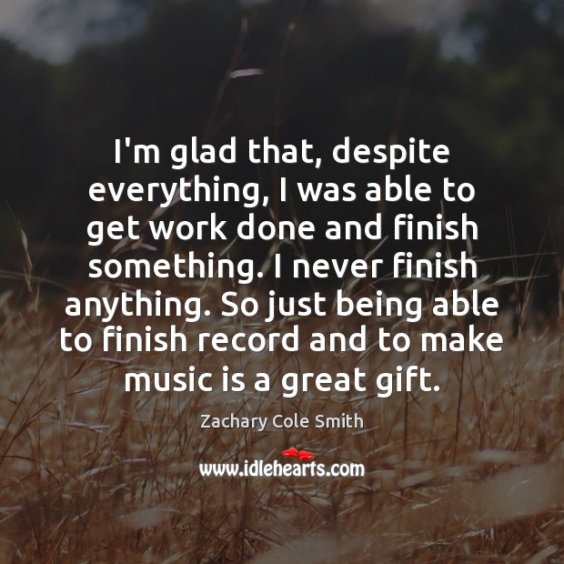 I’m glad that, despite everything, I was able to get work done Zachary Cole Smith Picture Quote
