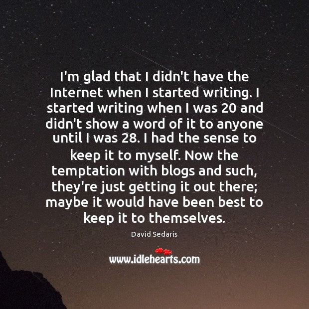 I’m glad that I didn’t have the Internet when I started writing. David Sedaris Picture Quote