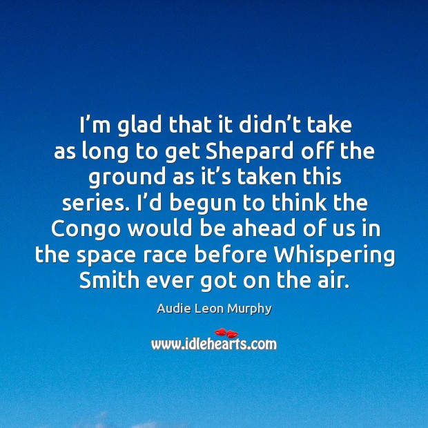 I’m glad that it didn’t take as long to get shepard off the ground as it’s taken this series. Audie Leon Murphy Picture Quote