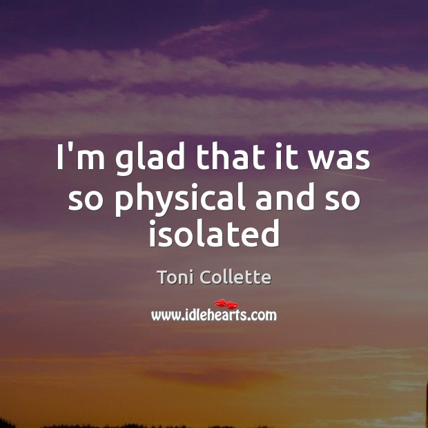 I’m glad that it was so physical and so isolated Toni Collette Picture Quote