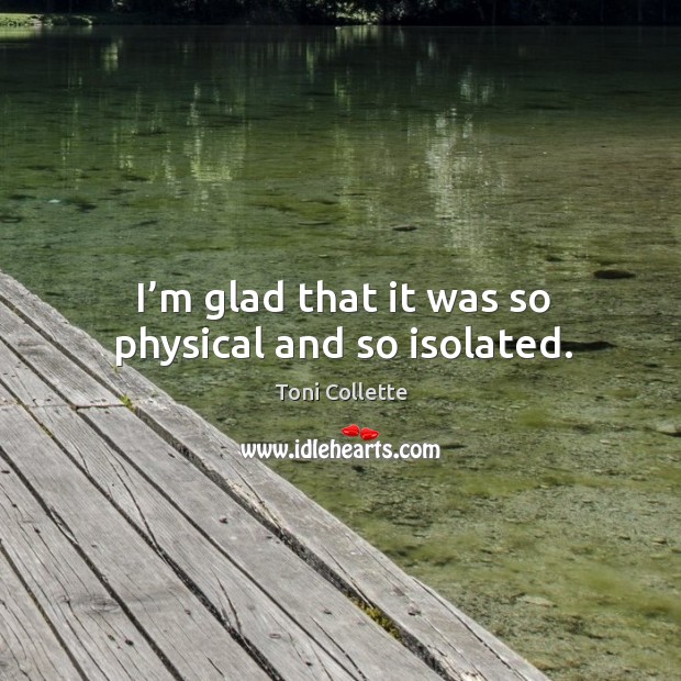 I’m glad that it was so physical and so isolated. Toni Collette Picture Quote