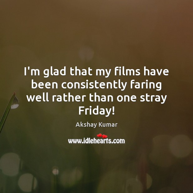 I’m glad that my films have been consistently faring well rather than one stray Friday! Akshay Kumar Picture Quote