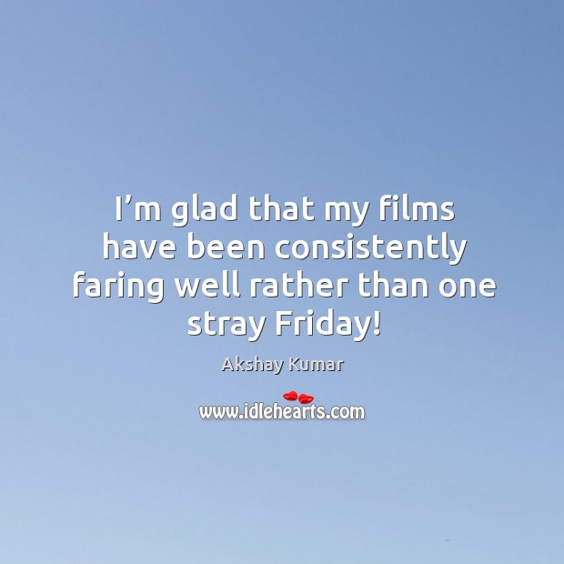 I’m glad that my films have been consistently faring well rather than one stray friday! Akshay Kumar Picture Quote