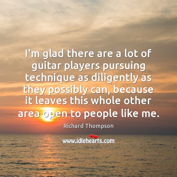 I’m glad there are a lot of guitar players pursuing technique as Richard Thompson Picture Quote