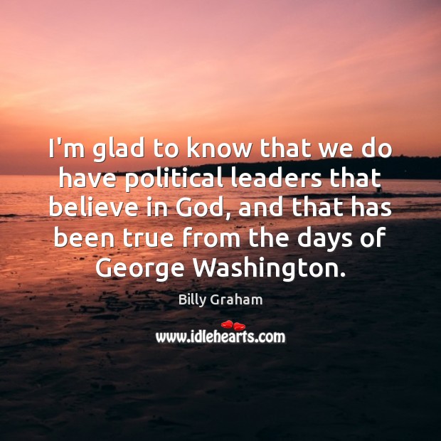 I’m glad to know that we do have political leaders that believe Billy Graham Picture Quote