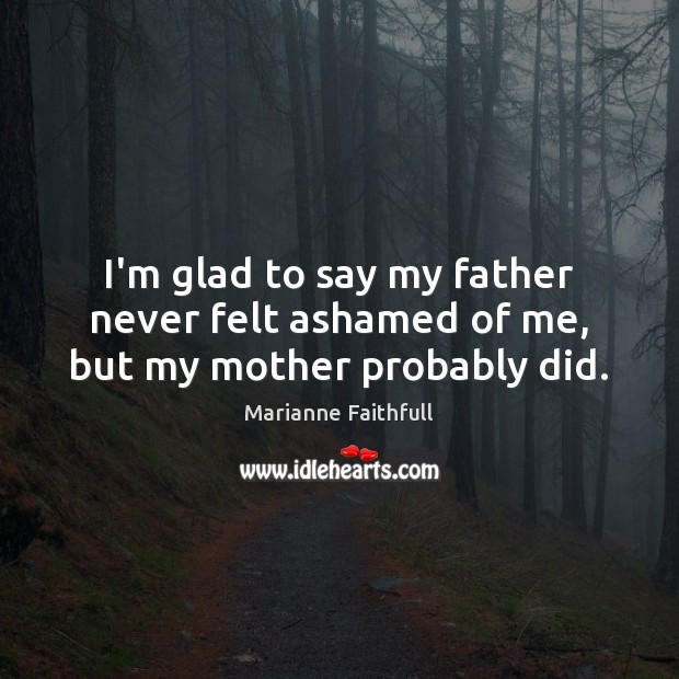 I’m glad to say my father never felt ashamed of me, but my mother probably did. Marianne Faithfull Picture Quote