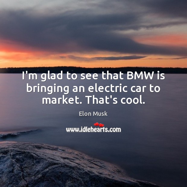 I’m glad to see that BMW is bringing an electric car to market. That’s cool. Elon Musk Picture Quote