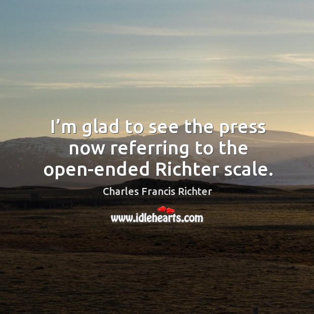 I’m glad to see the press now referring to the open-ended richter scale. Charles Francis Richter Picture Quote