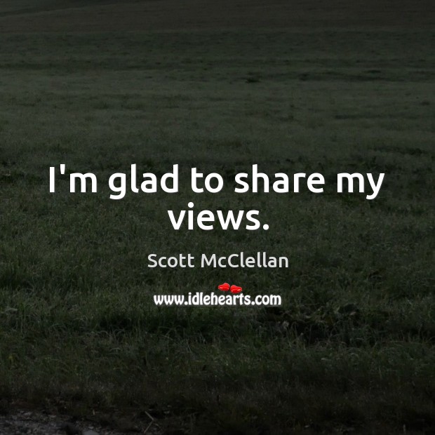 I’m glad to share my views. Scott McClellan Picture Quote