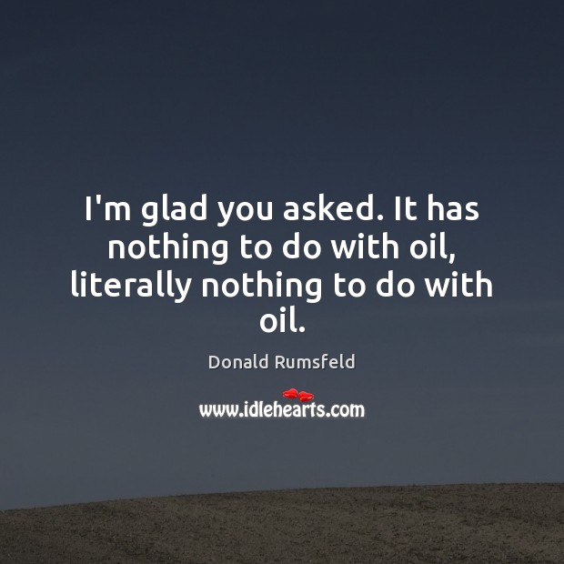 I’m glad you asked. It has nothing to do with oil, literally nothing to do with oil. Donald Rumsfeld Picture Quote