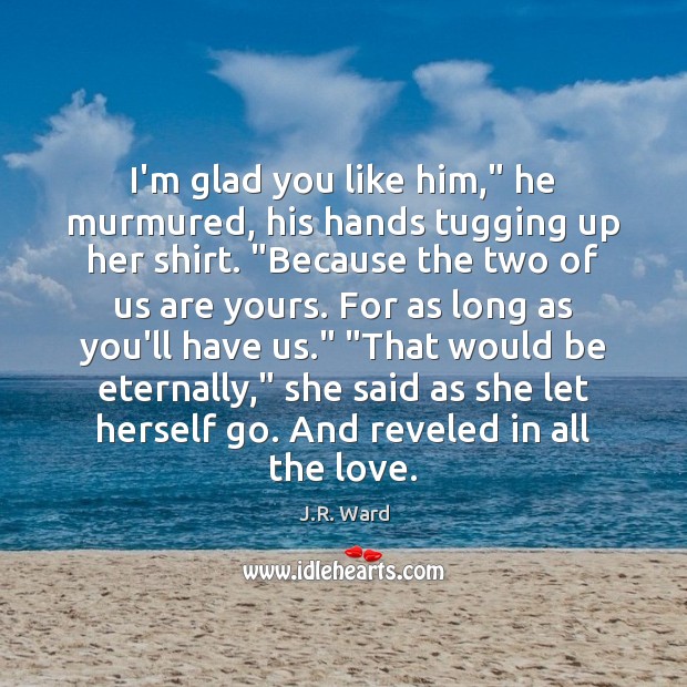 I’m glad you like him,” he murmured, his hands tugging up her J.R. Ward Picture Quote