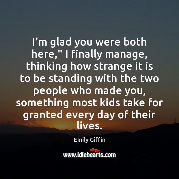 I’m glad you were both here,” I finally manage, thinking how strange Emily Giffin Picture Quote