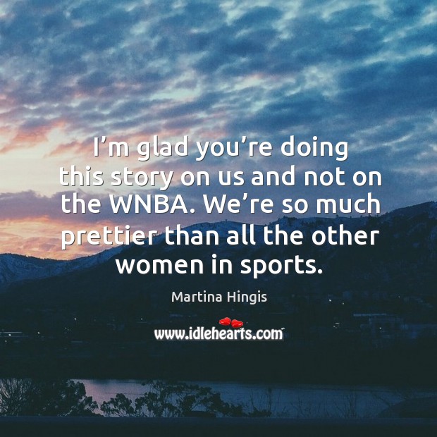I’m glad you’re doing this story on us and not on the wnba. We’re so much prettier than all the other women in sports. Martina Hingis Picture Quote