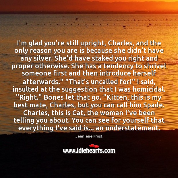 I’m glad you’re still upright, Charles, and the only reason you are Jeaniene Frost Picture Quote