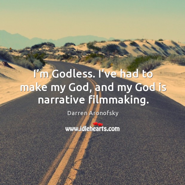 I’m Godless. I’ve had to make my God, and my God is narrative filmmaking. Image