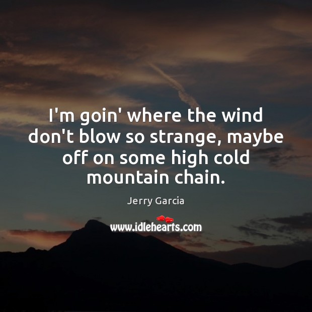 I’m goin’ where the wind don’t blow so strange, maybe off on Jerry Garcia Picture Quote