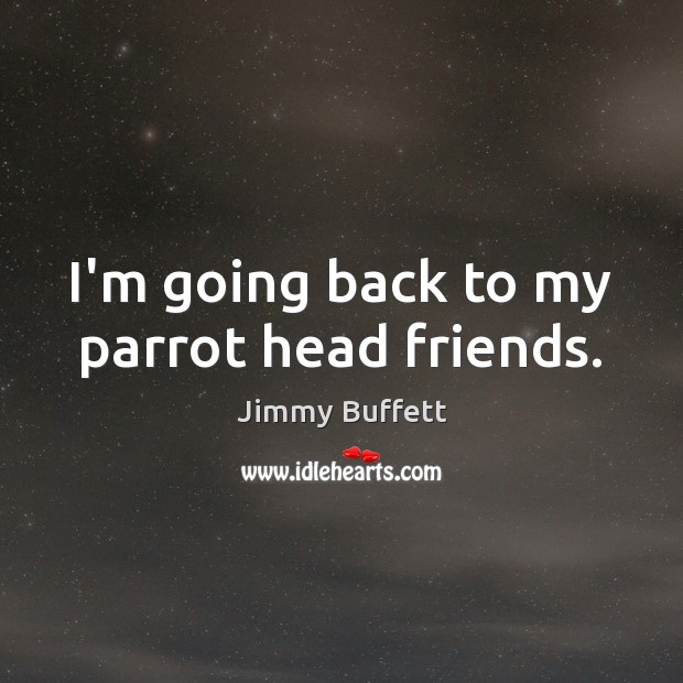 I’m going back to my parrot head friends. Jimmy Buffett Picture Quote