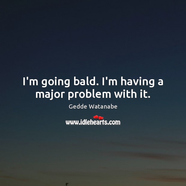 I’m going bald. I’m having a major problem with it. Gedde Watanabe Picture Quote