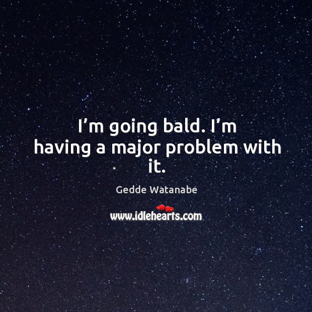 I’m going bald. I’m having a major problem with it. Gedde Watanabe Picture Quote