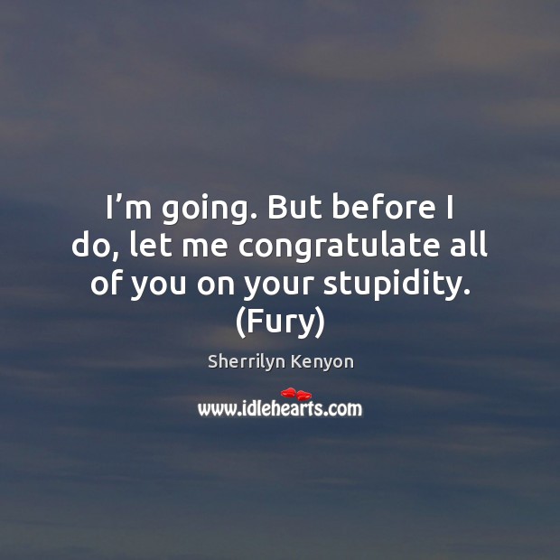I’m going. But before I do, let me congratulate all of you on your stupidity. (Fury) Image