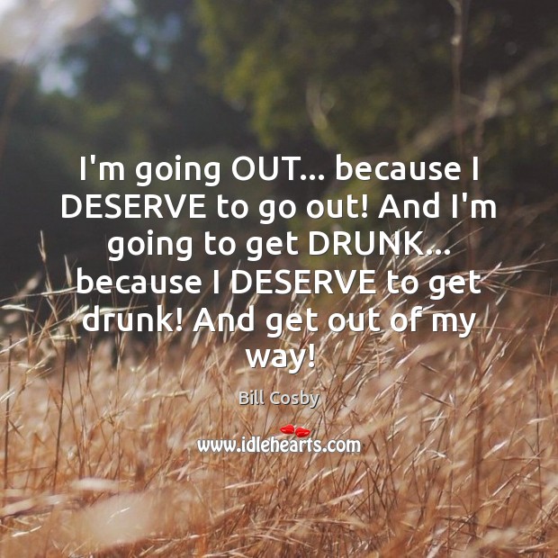I’m going OUT… because I DESERVE to go out! And I’m going Bill Cosby Picture Quote