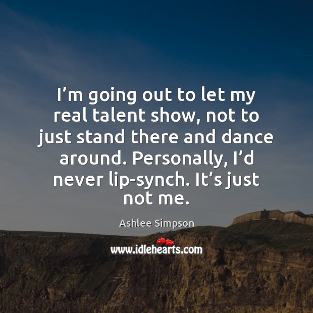 I’m going out to let my real talent show, not to Image