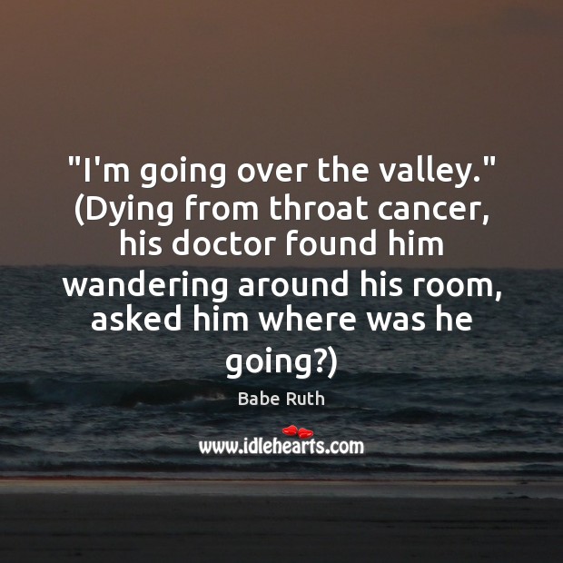 “I’m going over the valley.” (Dying from throat cancer, his doctor found Babe Ruth Picture Quote