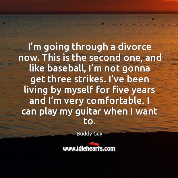 I’m going through a divorce now. This is the second one, and like baseball Buddy Guy Picture Quote