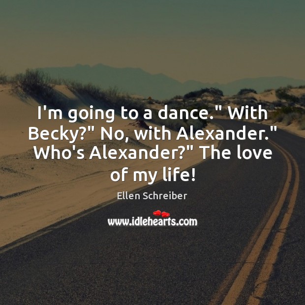 I’m going to a dance.” With Becky?” No, with Alexander.” Who’s Alexander?” Ellen Schreiber Picture Quote