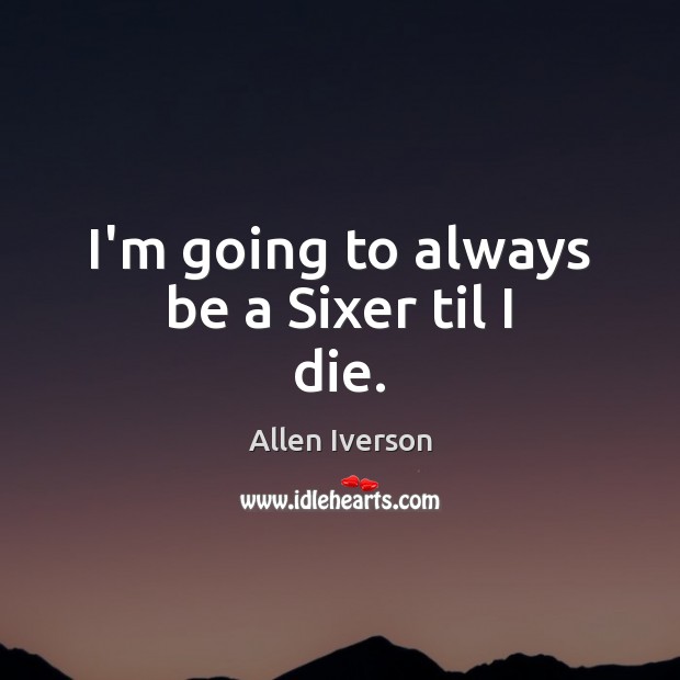 I’m going to always be a Sixer til I die. Allen Iverson Picture Quote