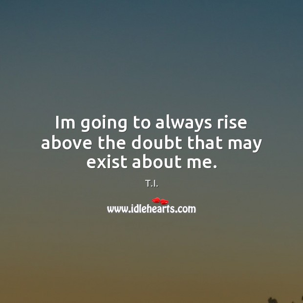 Im going to always rise above the doubt that may exist about me. T.I. Picture Quote